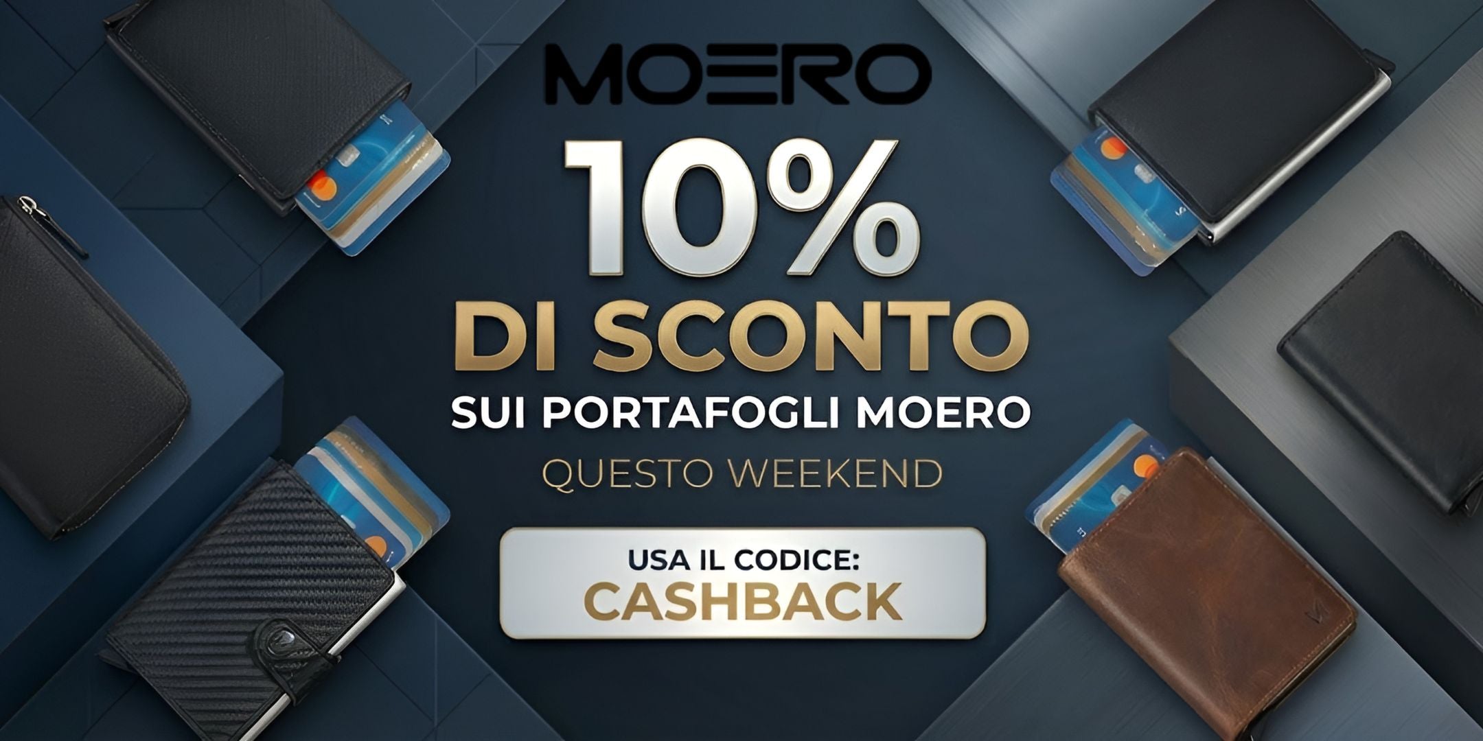 Moero Portafogli Minimalisti assortimento di modelli in pellecon sistema pop-up per carte di credito. Promo Weekend 10% di sconto su tutta la collezione con codice CASHBACK. Banner pubblicitario orizzontale su sfondo geometrico scuro.